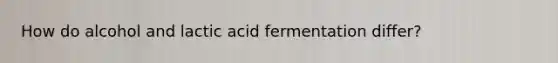 How do alcohol and lactic acid fermentation differ?