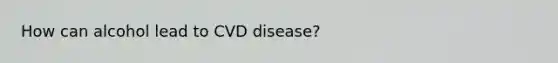 How can alcohol lead to CVD disease?