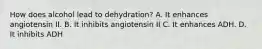 How does alcohol lead to dehydration? A. It enhances angiotensin II. B. It inhibits angiotensin II C. It enhances ADH. D. It inhibits ADH