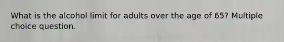 What is the alcohol limit for adults over the age of 65? Multiple choice question.