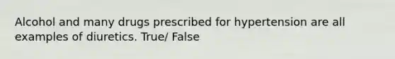 Alcohol and many drugs prescribed for hypertension are all examples of diuretics. True/ False