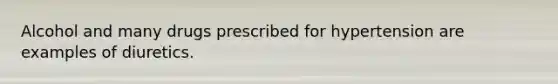 Alcohol and many drugs prescribed for hypertension are examples of diuretics.