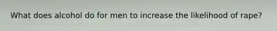 What does alcohol do for men to increase the likelihood of rape?