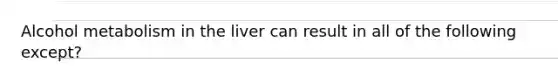 Alcohol metabolism in the liver can result in all of the following except?