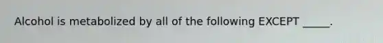 Alcohol is metabolized by all of the following EXCEPT _____.
