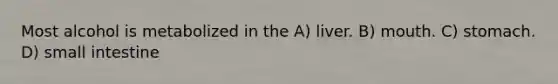 Most alcohol is metabolized in the A) liver. B) mouth. C) stomach. D) small intestine