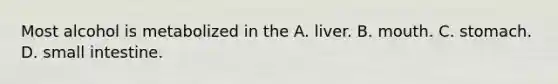 Most alcohol is metabolized in the A. liver. B. mouth. C. stomach. D. small intestine.