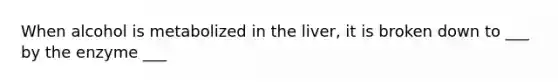 When alcohol is metabolized in the liver, it is broken down to ___ by the enzyme ___