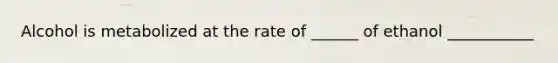 Alcohol is metabolized at the rate of ______ of ethanol ___________