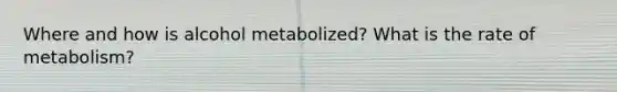 Where and how is alcohol metabolized? What is the rate of metabolism?