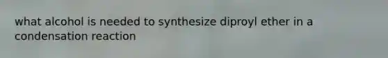 what alcohol is needed to synthesize diproyl ether in a condensation reaction