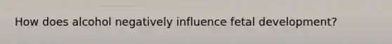 How does alcohol negatively influence <a href='https://www.questionai.com/knowledge/kmyRuaFuMz-fetal-development' class='anchor-knowledge'>fetal development</a>?