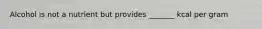 Alcohol is not a nutrient but provides _______ kcal per gram