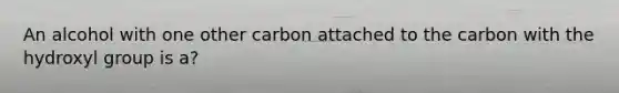 An alcohol with one other carbon attached to the carbon with the hydroxyl group is a?