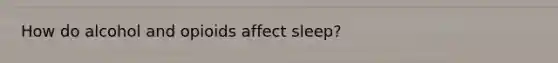 How do alcohol and opioids affect sleep?