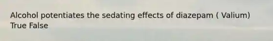 Alcohol potentiates the sedating effects of diazepam ( Valium) True False