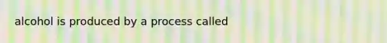 alcohol is produced by a process called