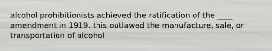 alcohol prohibitionists achieved the ratification of the ____ amendment in 1919. this outlawed the manufacture, sale, or transportation of alcohol