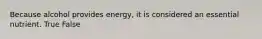 Because alcohol provides energy, it is considered an essential nutrient. True False