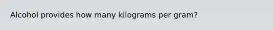 Alcohol provides how many kilograms per gram?