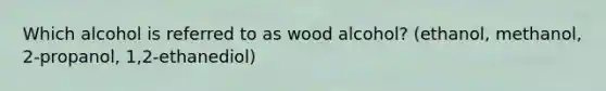 Which alcohol is referred to as wood alcohol? (ethanol, methanol, 2-propanol, 1,2-ethanediol)