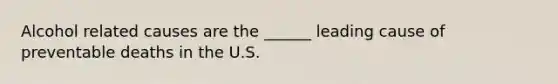 Alcohol related causes are the ______ leading cause of preventable deaths in the U.S.