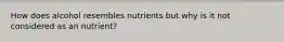 How does alcohol resembles nutrients but why is it not considered as an nutrient?