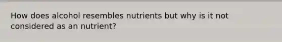 How does alcohol resembles nutrients but why is it not considered as an nutrient?