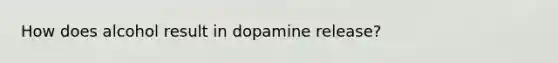 How does alcohol result in dopamine release?