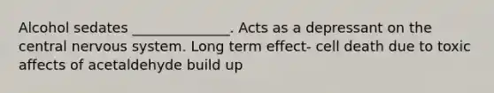 Alcohol sedates ______________. Acts as a depressant on the central nervous system. Long term effect- cell death due to toxic affects of acetaldehyde build up