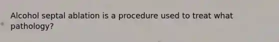 Alcohol septal ablation is a procedure used to treat what pathology?