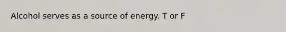 Alcohol serves as a source of energy.​ T or F