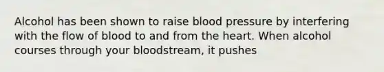 Alcohol has been shown to raise blood pressure by interfering with the flow of blood to and from the heart. When alcohol courses through your bloodstream, it pushes