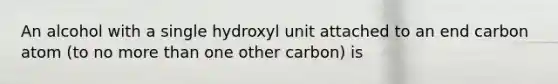 An alcohol with a single hydroxyl unit attached to an end carbon atom (to no more than one other carbon) is