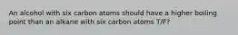 An alcohol with six carbon atoms should have a higher boiling point than an alkane with six carbon atoms T/F?