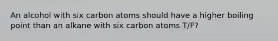 An alcohol with six carbon atoms should have a higher boiling point than an alkane with six carbon atoms T/F?