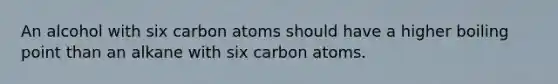 An alcohol with six carbon atoms should have a higher boiling point than an alkane with six carbon atoms.