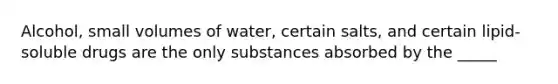 Alcohol, small volumes of water, certain salts, and certain lipid-soluble drugs are the only substances absorbed by the _____