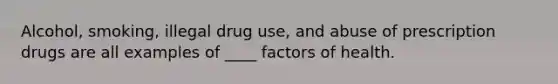 Alcohol, smoking, illegal drug use, and abuse of prescription drugs are all examples of ____ factors of health.