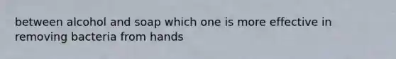 between alcohol and soap which one is more effective in removing bacteria from hands
