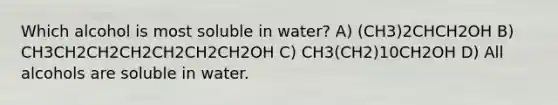 Which alcohol is most soluble in water? A) (CH3)2CHCH2OH B) CH3CH2CH2CH2CH2CH2CH2OH C) CH3(CH2)10CH2OH D) All alcohols are soluble in water.