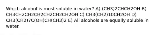 Which alcohol is most soluble in water? A) (CH3)2CHCH2OH B) CH3CH2CH2CH2CH2CH2CH2OH C) CH3(CH2)10CH2OH D) CH3(CH2)7C(OH)CH(CH3)2 E) All alcohols are equally soluble in water.