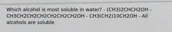 Which alcohol is most soluble in water? - (CH3)2CHCH2OH - CH3CH2CH2CH2CH2CH2CH2OH - CH3(CH2)10CH2OH - All alcohols are soluble