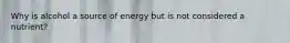 Why is alcohol a source of energy but is not considered a nutrient?