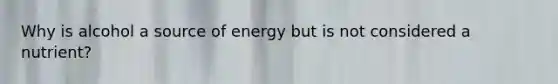 Why is alcohol a source of energy but is not considered a nutrient?