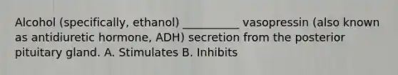 Alcohol (specifically, ethanol) __________ vasopressin (also known as antidiuretic hormone, ADH) secretion from the posterior pituitary gland. A. Stimulates B. Inhibits