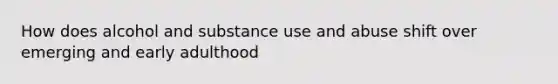 How does alcohol and substance use and abuse shift over emerging and early adulthood