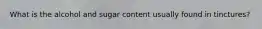 What is the alcohol and sugar content usually found in tinctures?