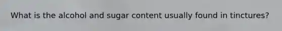 What is the alcohol and sugar content usually found in tinctures?