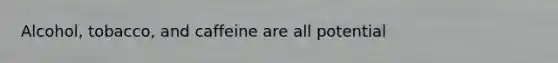 Alcohol, tobacco, and caffeine are all potential